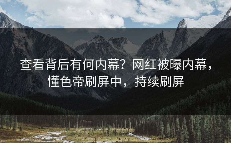 查看背后有何内幕？网红被曝内幕，懂色帝刷屏中，持续刷屏