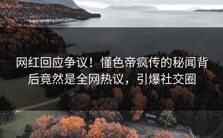 网红回应争议！懂色帝疯传的秘闻背后竟然是全网热议，引爆社交圈