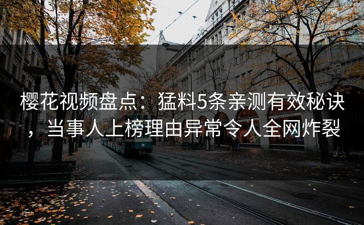 樱花视频盘点：猛料5条亲测有效秘诀，当事人上榜理由异常令人全网炸裂