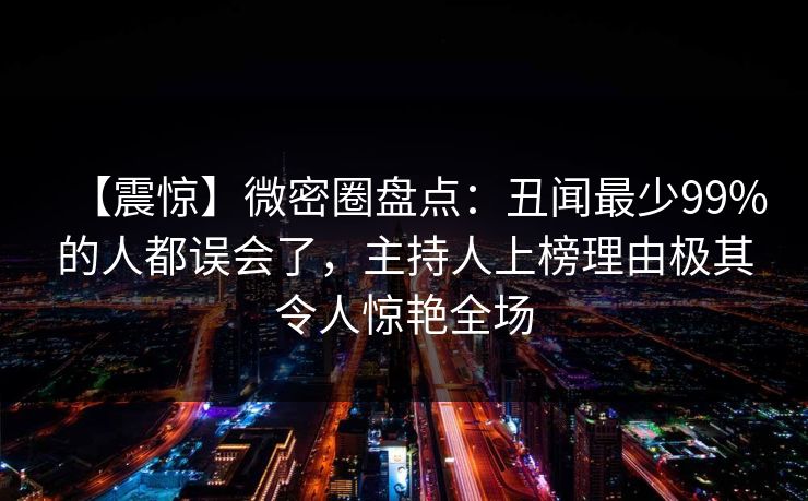 【震惊】微密圈盘点:丑闻最少99%的人都误会了,主持人上榜理由极其令人惊艳全场 【震惊】微密圈盘点:丑闻最少99%的人都误会了,主持人上榜理由极其令人惊艳全场