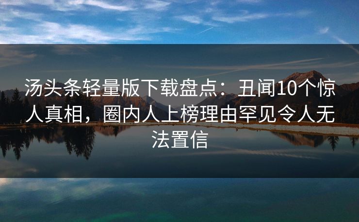 汤头条轻量版下载盘点：丑闻10个惊人真相，圈内人上榜理由罕见令人无法置信