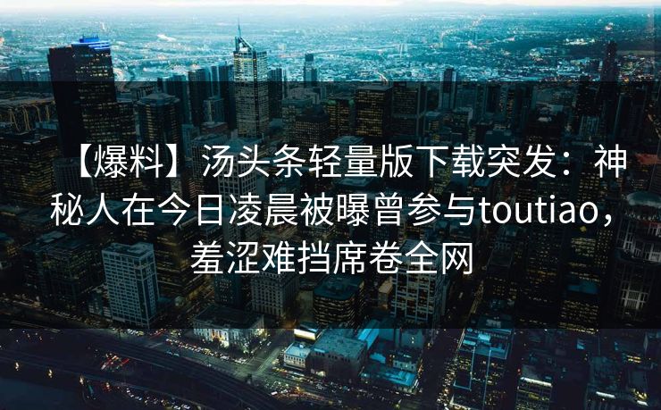 【爆料】汤头条轻量版下载突发：神秘人在今日凌晨被曝曾参与toutiao，羞涩难挡席卷全网