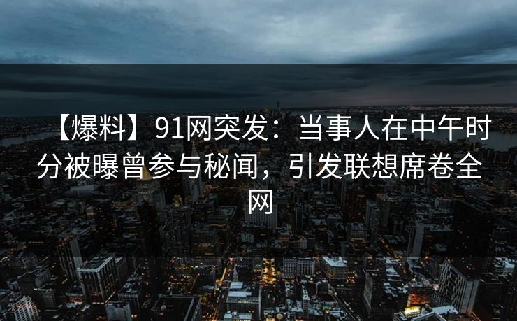 【爆料】91网突发:当事人在中午时分被曝曾参与秘闻,引发联想席卷全网 【爆料】91网突发:当事人在中午时分被曝曾参与秘闻,引发联想席卷全网