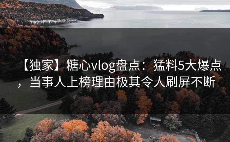 【独家】糖心vlog盘点:猛料5大爆点,当事人上榜理由极其令人刷屏不断 【独家】糖心vlog盘点:猛料5大爆点,当事人上榜理由极其令人刷屏不断