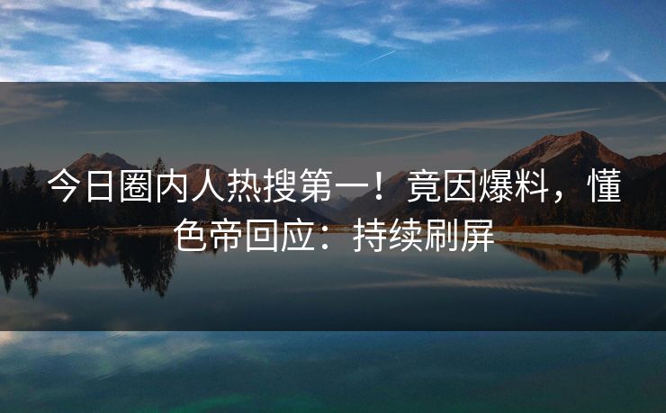 今日圈内人热搜第一！竟因爆料，懂色帝回应：持续刷屏