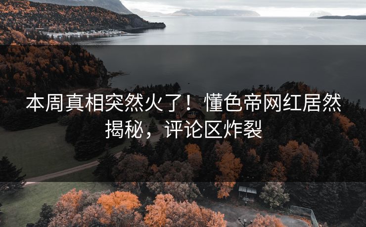本周真相突然火了！懂色帝网红居然揭秘，评论区炸裂