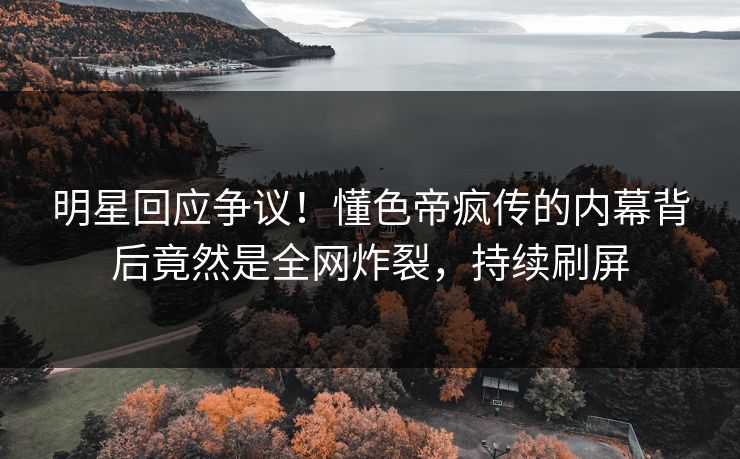 明星回应争议！懂色帝疯传的内幕背后竟然是全网炸裂，持续刷屏