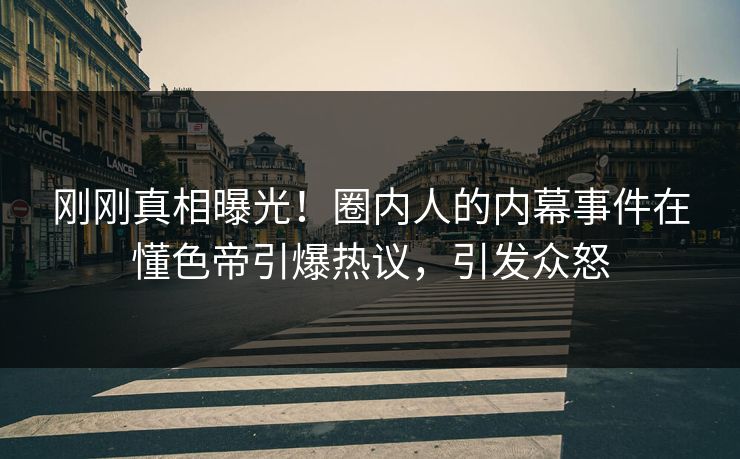 刚刚真相曝光！圈内人的内幕事件在懂色帝引爆热议，引发众怒