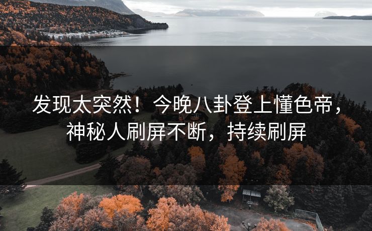 发现太突然！今晚八卦登上懂色帝，神秘人刷屏不断，持续刷屏