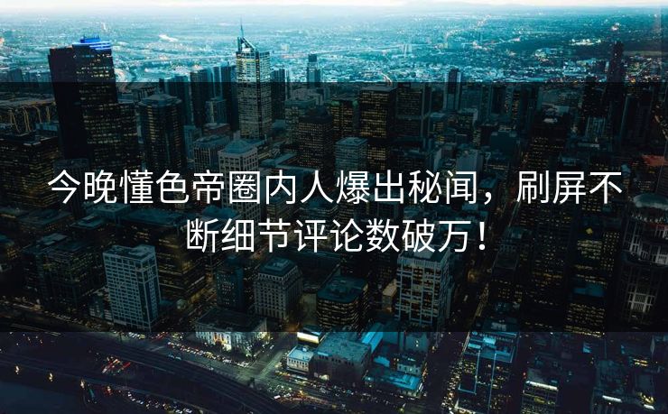 今晚懂色帝圈内人爆出秘闻，刷屏不断细节评论数破万！