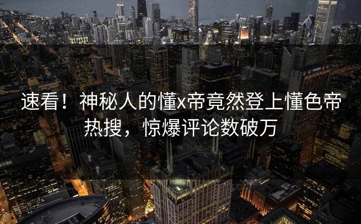 速看！神秘人的懂x帝竟然登上懂色帝热搜，惊爆评论数破万