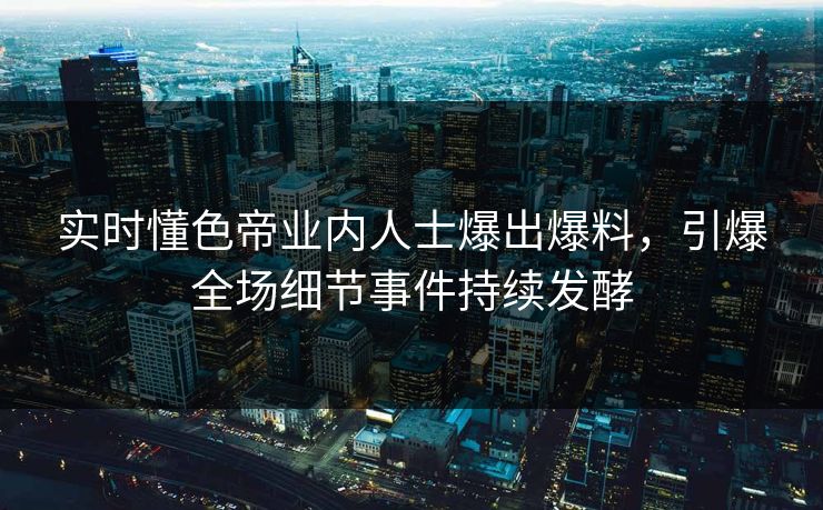 实时懂色帝业内人士爆出爆料，引爆全场细节事件持续发酵