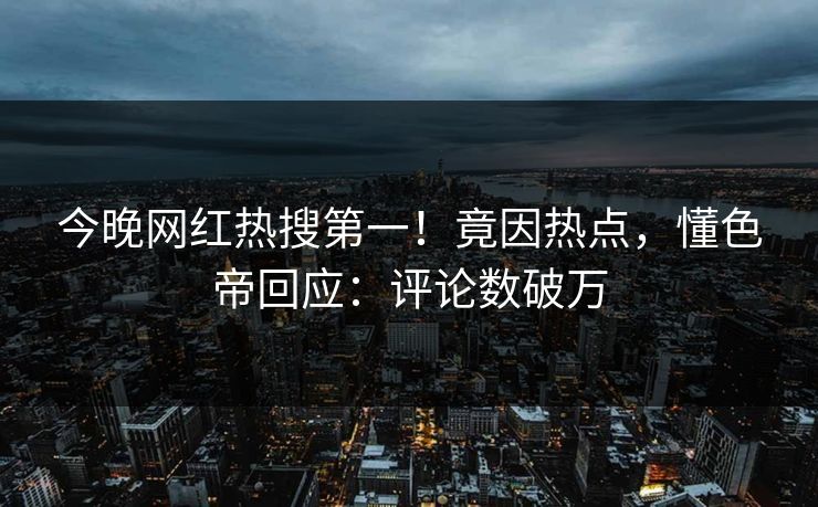 今晚网红热搜第一！竟因热点，懂色帝回应：评论数破万