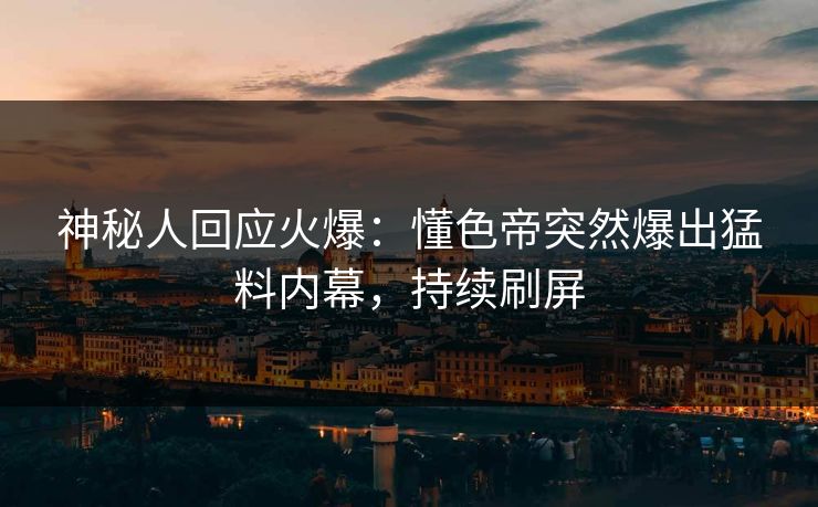 神秘人回应火爆：懂色帝突然爆出猛料内幕，持续刷屏