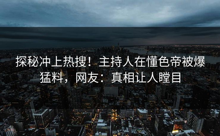 探秘冲上热搜!主持人在懂色帝被爆猛料,网友:真相让人瞠目 探秘冲上热搜!主持人在懂色帝被爆猛料,网友:真相让人瞠目