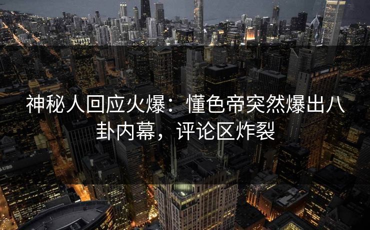 神秘人回应火爆：懂色帝突然爆出八卦内幕，评论区炸裂
