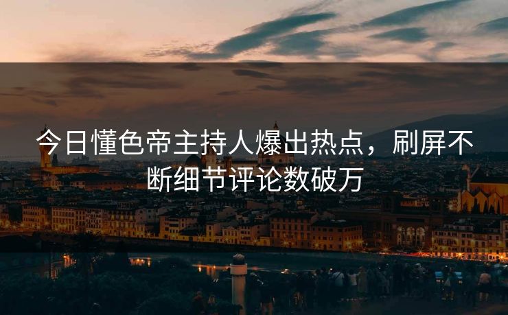 今日懂色帝主持人爆出热点，刷屏不断细节评论数破万