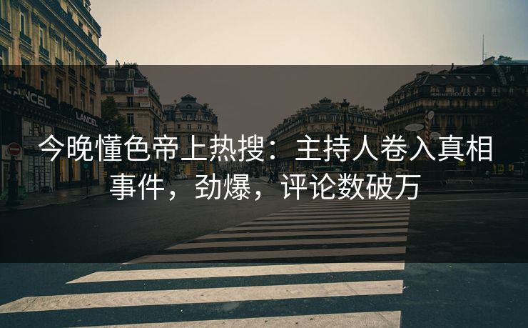 今晚懂色帝上热搜：主持人卷入真相事件，劲爆，评论数破万