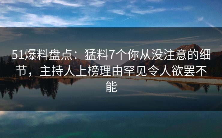 51爆料盘点：猛料7个你从没注意的细节，主持人上榜理由罕见令人欲罢不能