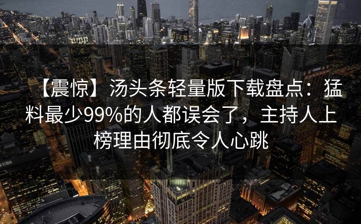 【震惊】汤头条轻量版下载盘点：猛料最少99%的人都误会了，主持人上榜理由彻底令人心跳