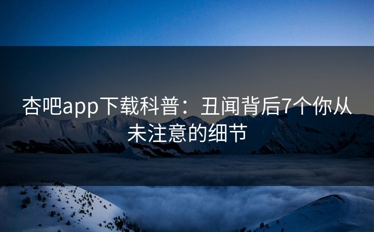 杏吧app下载科普：丑闻背后7个你从未注意的细节
