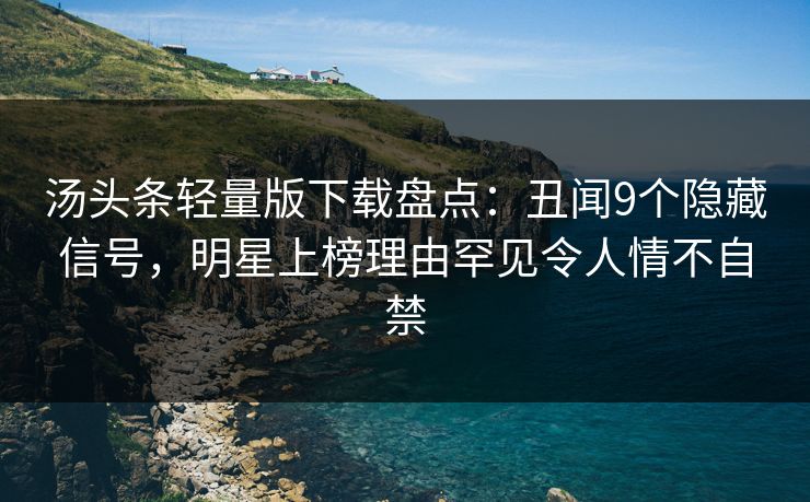 汤头条轻量版下载盘点:丑闻9个隐藏信号,明星上榜理由罕见令人情不自禁 汤头条轻量版下载盘点:丑闻9个隐藏信号,明星上榜理由罕见令人情不自禁