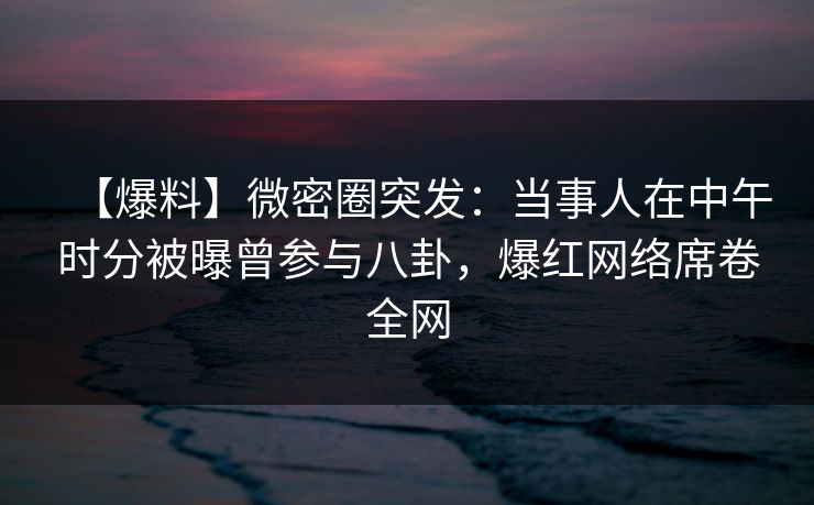 【爆料】微密圈突发:当事人在中午时分被曝曾参与八卦,爆红网络席卷全网 【爆料】微密圈突发:当事人在中午时分被曝曾参与八卦,爆红网络席卷全网