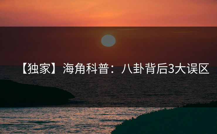 【独家】海角科普:八卦背后3大误区 【独家】海角科普:八卦背后3大误区