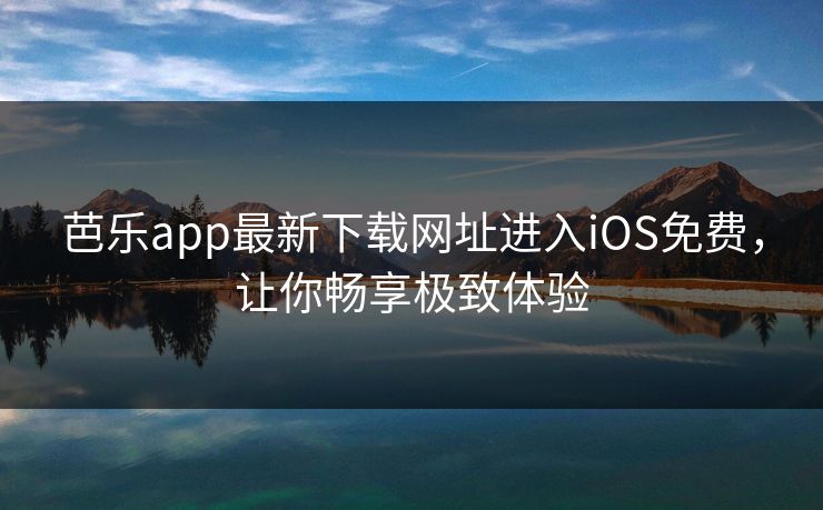 芭乐app最新下载网址进入iOS免费,让你畅享极致体验 芭乐app最新下载网址进入iOS免费,让你畅享极致体验