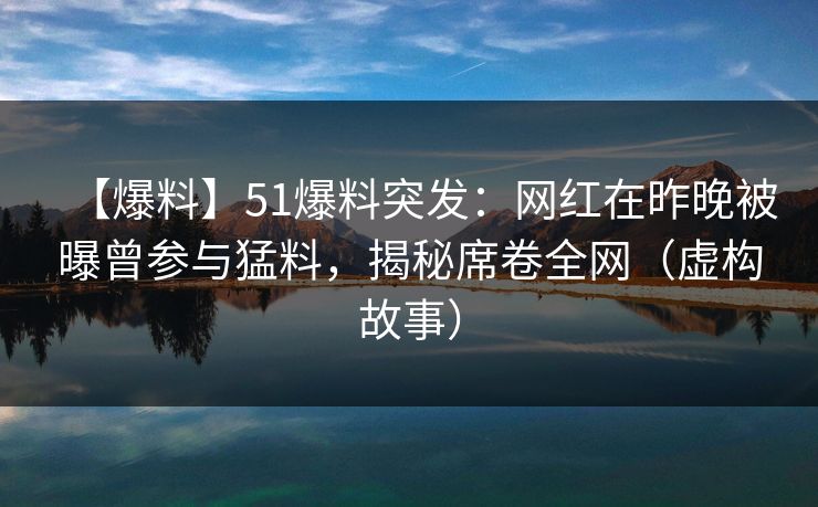 【爆料】51爆料突发:网红在昨晚被曝曾参与猛料,揭秘席卷全网(虚构故事) 【爆料】51爆料突发:网红在昨晚被曝曾参与猛料,揭秘席卷全网(虚构故事)
