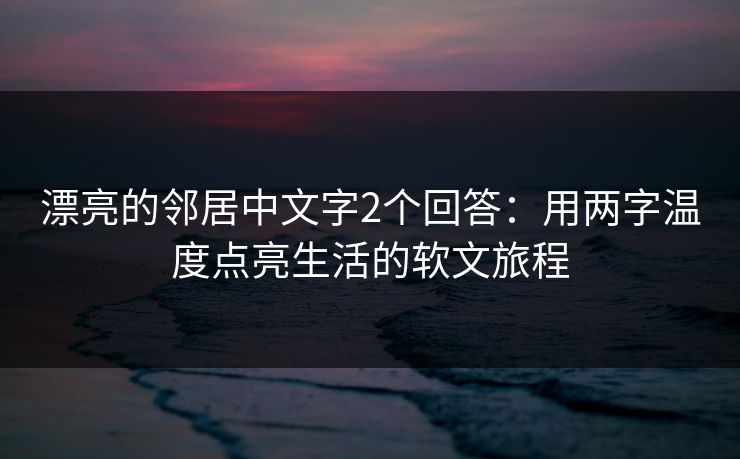 漂亮的邻居中文字2个回答:用两字温度点亮生活的软文旅程 漂亮的邻居中文字2个回答:用两字温度点亮生活的软文旅程