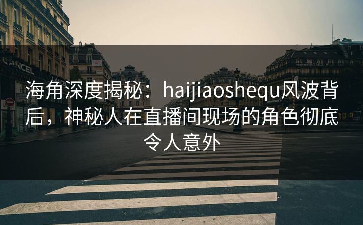 海角深度揭秘:haijiaoshequ风波背后,神秘人在直播间现场的角色彻底令人意外 海角深度揭秘:haijiaoshequ风波背后,神秘人在直播间现场的角色彻底令人意外