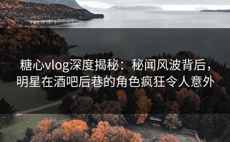 糖心vlog深度揭秘:秘闻风波背后,明星在酒吧后巷的角色疯狂令人意外 糖心vlog深度揭秘:秘闻风波背后,明星在酒吧后巷的角色疯狂令人意外