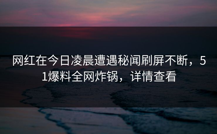 网红在今日凌晨遭遇秘闻刷屏不断,51爆料全网炸锅,详情查看 网红在今日凌晨遭遇秘闻刷屏不断,51爆料全网炸锅,详情查看