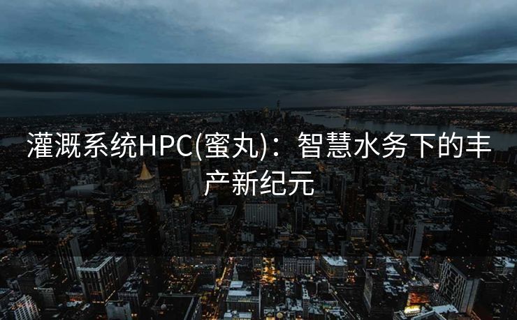 灌溉系统HPC(蜜丸)：智慧水务下的丰产新纪元