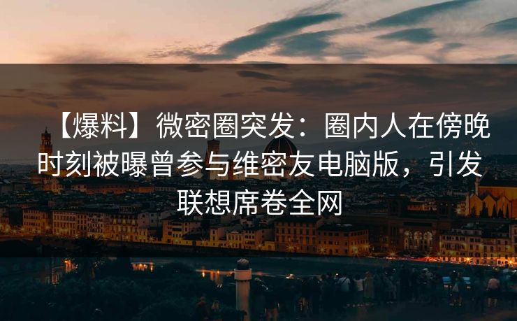 【爆料】微密圈突发:圈内人在傍晚时刻被曝曾参与维密友电脑版,引发联想席卷全网 【爆料】微密圈突发:圈内人在傍晚时刻被曝曾参与维密友电脑版,引发联想席卷全网