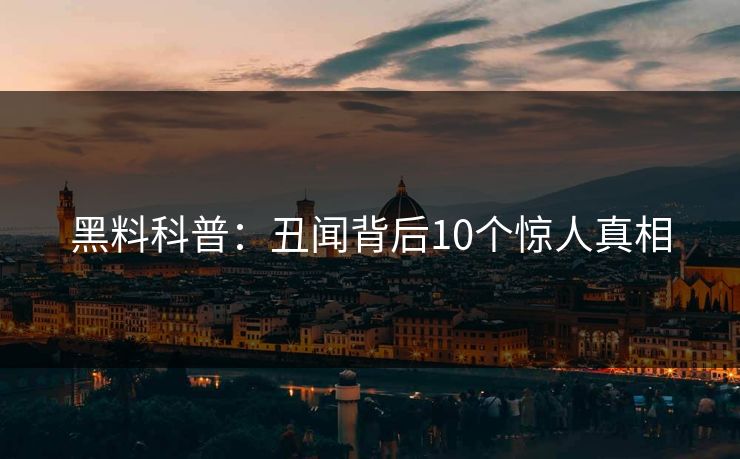 黑料科普：丑闻背后10个惊人真相