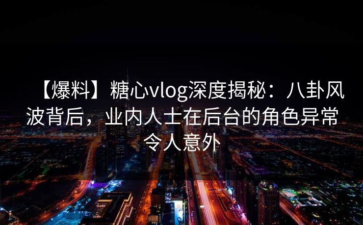 【爆料】糖心vlog深度揭秘:八卦风波背后,业内人士在后台的角色异常令人意外 【爆料】糖心vlog深度揭秘:八卦风波背后,业内人士在后台的角色异常令人意外