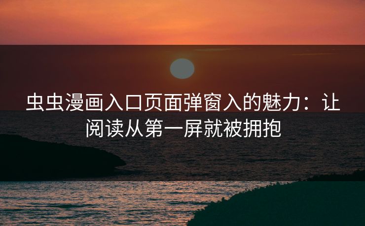 虫虫漫画入口页面弹窗入的魅力：让阅读从第一屏就被拥抱