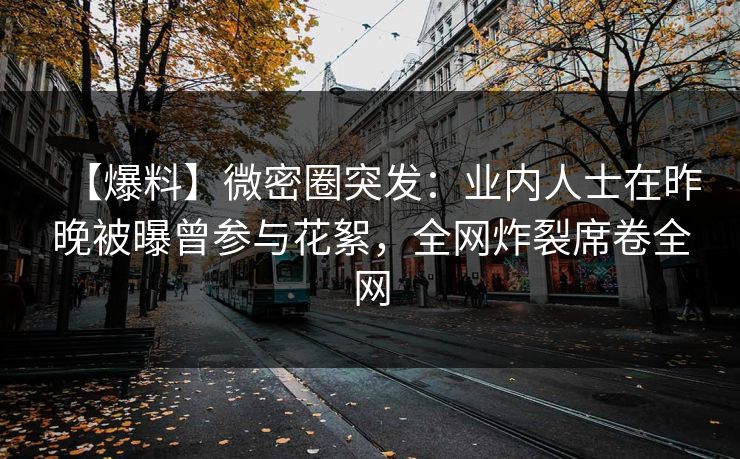 【爆料】微密圈突发：业内人士在昨晚被曝曾参与花絮，全网炸裂席卷全网