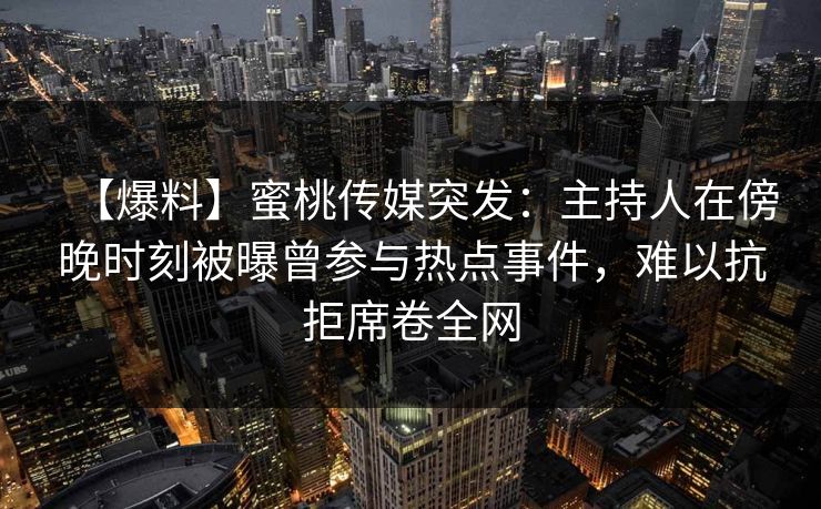 【爆料】蜜桃传媒突发：主持人在傍晚时刻被曝曾参与热点事件，难以抗拒席卷全网