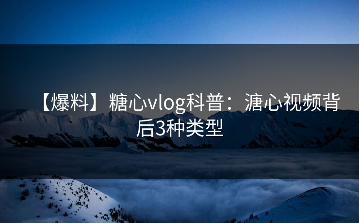 【爆料】糖心vlog科普：溏心视频背后3种类型