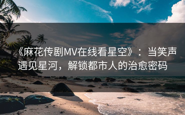 《麻花传剧MV在线看星空》:当笑声遇见星河,解锁都市人的治愈密码 《麻花传剧MV在线看星空》:当笑声遇见星河,解锁都市人的治愈密码