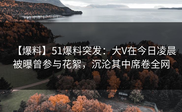 【爆料】51爆料突发:大V在今日凌晨被曝曾参与花絮,沉沦其中席卷全网 【爆料】51爆料突发:大V在今日凌晨被曝曾参与花絮,沉沦其中席卷全网