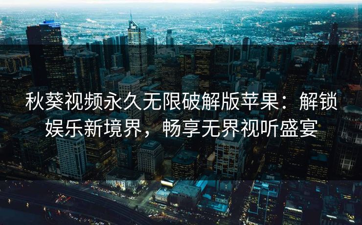 秋葵视频永久无限破解版苹果：解锁娱乐新境界，畅享无界视听盛宴