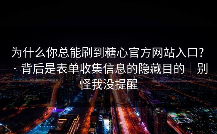 为什么你总能刷到糖心官方网站入口? · 背后是表单收集信息的隐藏目的|别怪我没提醒 为什么你总能刷到糖心官方网站入口? · 背后是表单收集信息的隐藏目的|别怪我没提醒