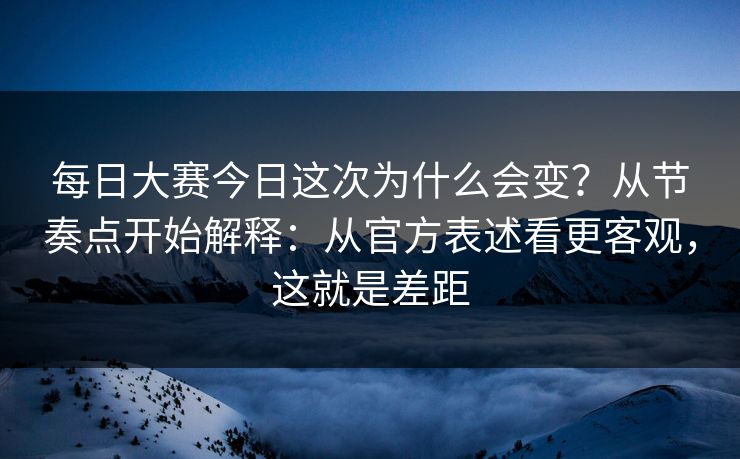 每日大赛今日这次为什么会变？从节奏点开始解释：从官方表述看更客观，这就是差距