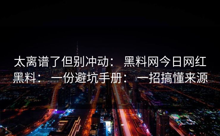 太离谱了但别冲动： 黑料网今日网红黑料： 一份避坑手册： 一招搞懂来源