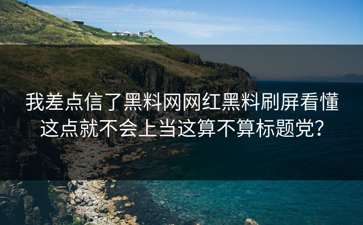 我差点信了黑料网网红黑料刷屏看懂这点就不会上当这算不算标题党? 我差点信了黑料网网红黑料刷屏看懂这点就不会上当这算不算标题党?