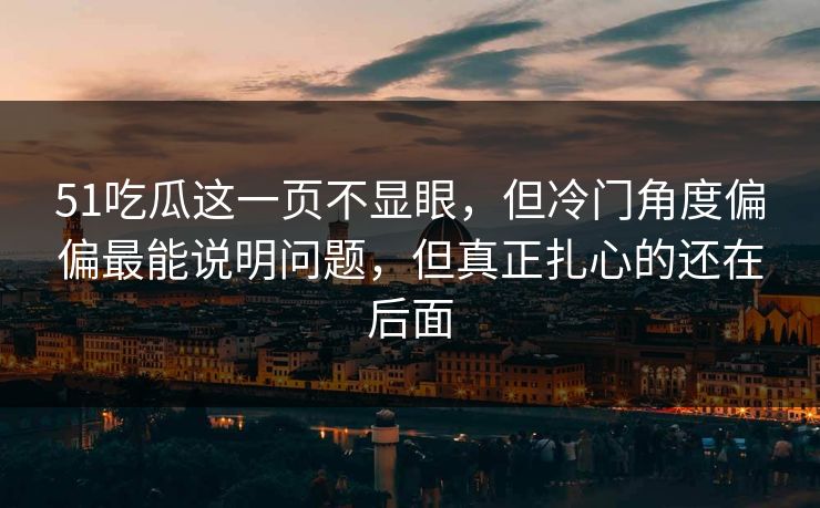 51吃瓜这一页不显眼，但冷门角度偏偏最能说明问题，但真正扎心的还在后面